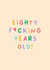 Funny Birthday Card - 80th - Eighty Fucking Years Old created by Sarah Harding
