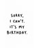 Funny Birthday Card for Friend – Sorry I Can’t, It’s My Birthday created by Amy Corlett