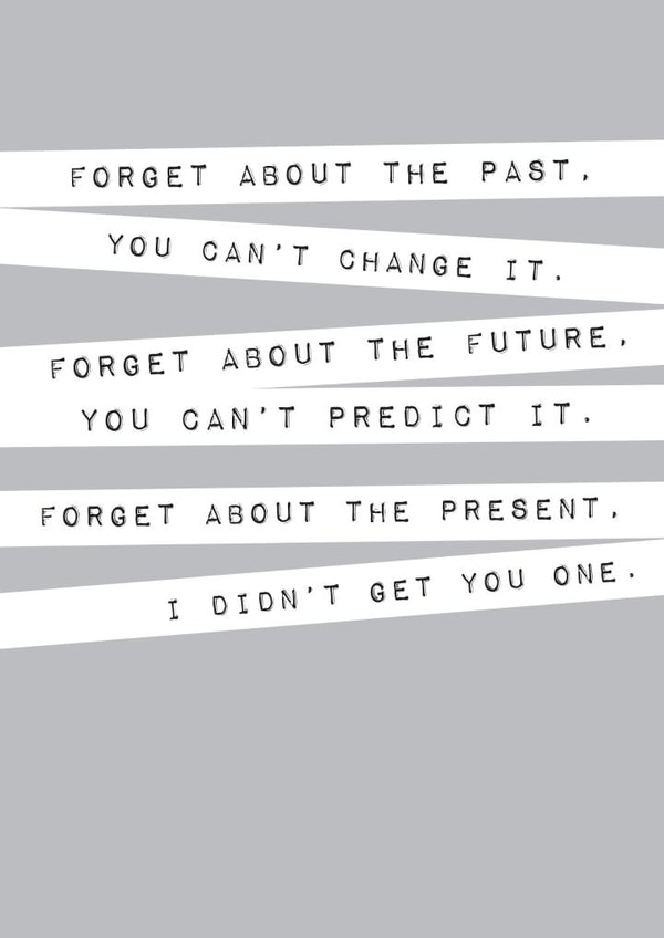 Funny Inspirational Quote Birthday Card - Forget about the past. You can't change it. Forget about the future. You can't predict it. Forget about the present. I didn't get you one. created by Megan Claire