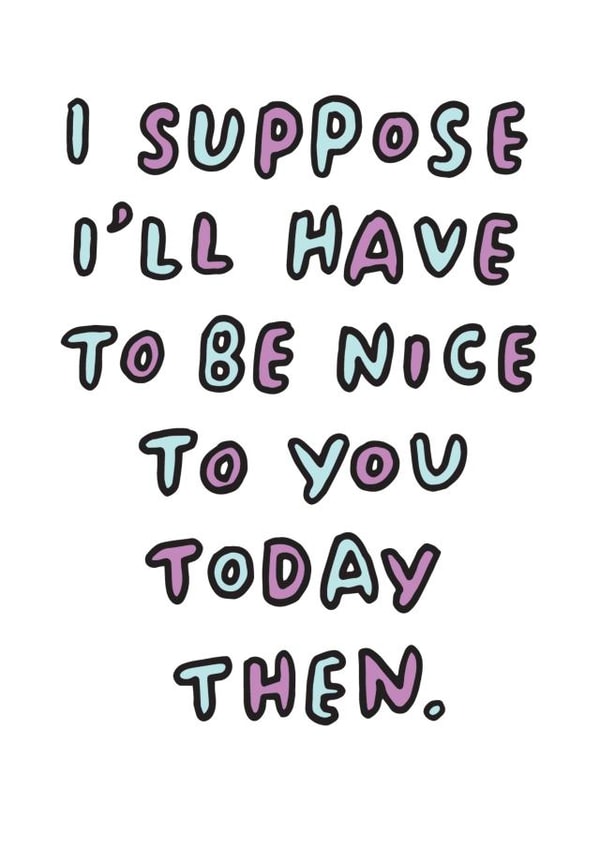 Cheeky Birthday Card - I Suppose I'll Have To Be Nice To You Today Then created by Veronica Dearly