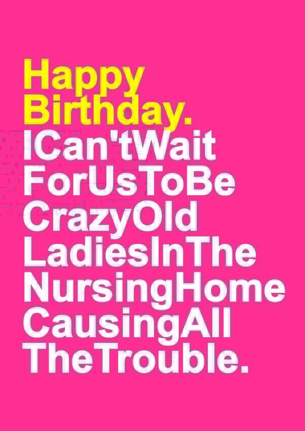 Funny Typography Birthday Card - Can't Wait For Us To Be Crazy Old Ladies In The Nursing Home, Causing All The Trouble created by Redrakoon