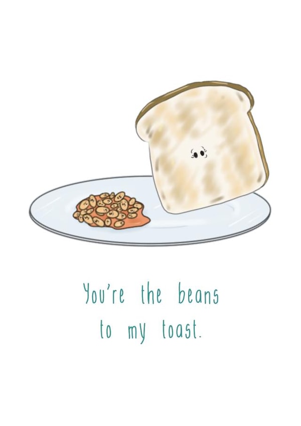 You're the beans to my toast.  created by The Taste Buds