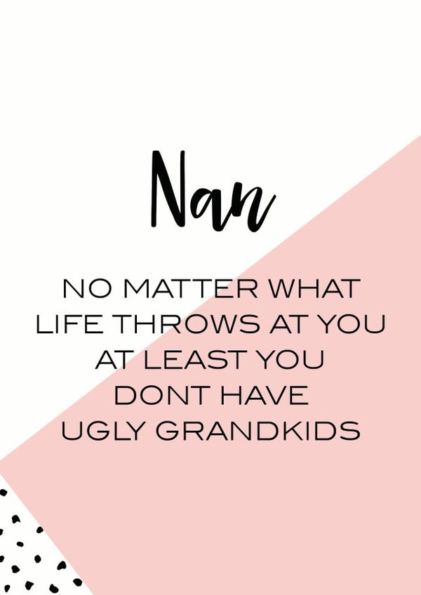 Funny Mothers Day Card - Nan - No Matter What Life Throws At You At Least You Don't Have Ugly Grandkids created by Oh So Serendipity