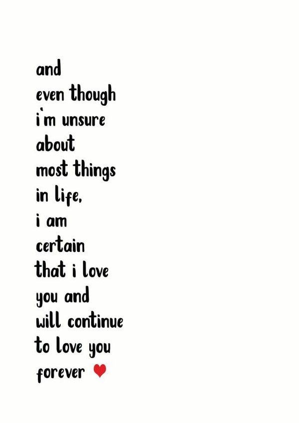 Heartfelt Typography Anniversary Card / Valentines Day Card - Letter - I Am Certain That I Love You And Will Continue To Love You Forever created by The Monochrome Bow