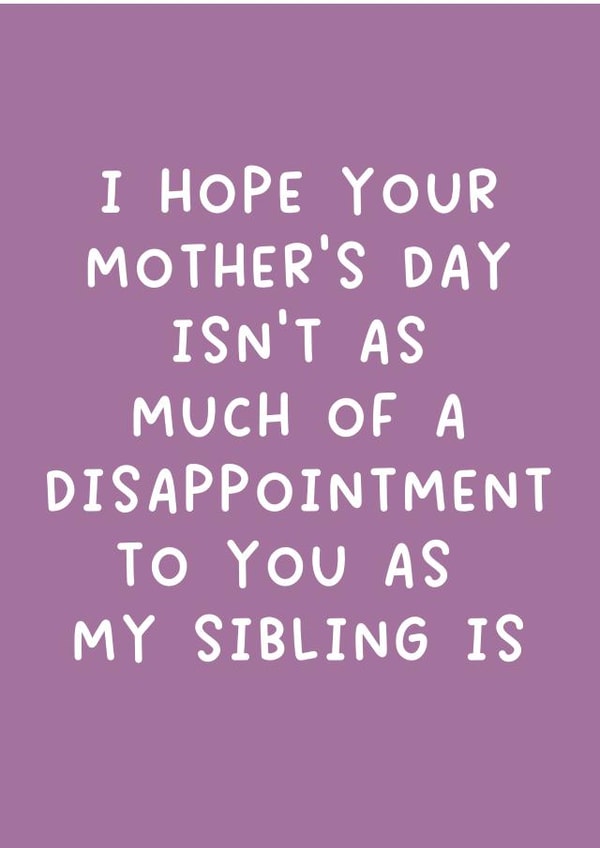 Cheeky Mothers Day Card - Mum - I Hope Your Mother's Day Isn't As Much Of A Disappointment To You As My Sibling Is created by Pack a Punch Designs