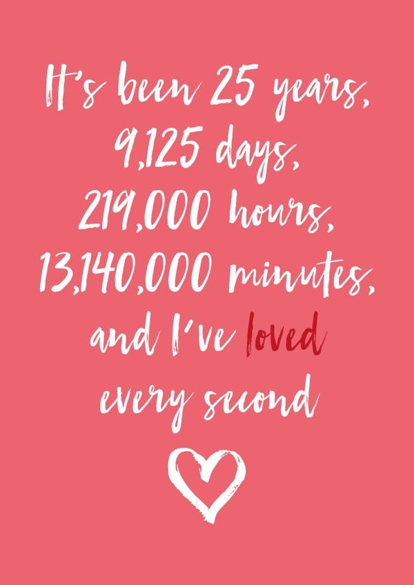 Cute Typography Anniversary Card - 25 Years - It's Been 25 Years, 9125 Days, 219000 Hours, 13140000 Minutes, And I've Loved Every Second created by Dottie Mottie