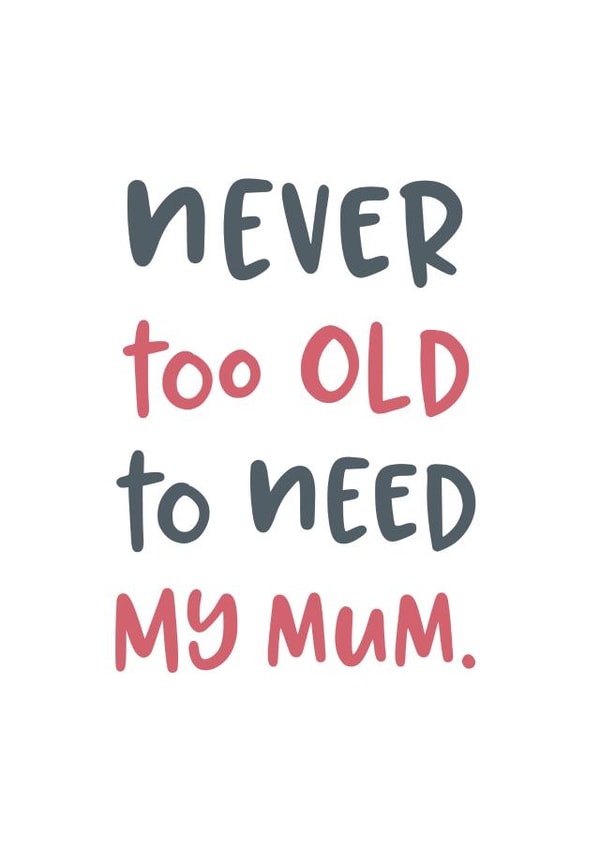 Never too old to need my mum typography Mothers Day Card 19239 created by Pincombe Prints