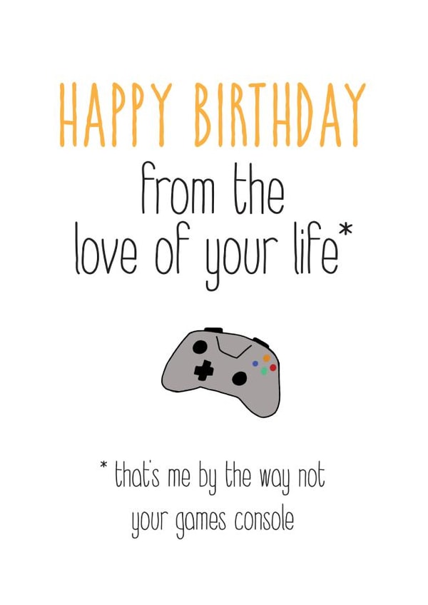 Funny Birthday Card - Gaming - Happy Birthday From The Love Of Your Life That's Me By The Way Not Your Game Console created by Silly Prints