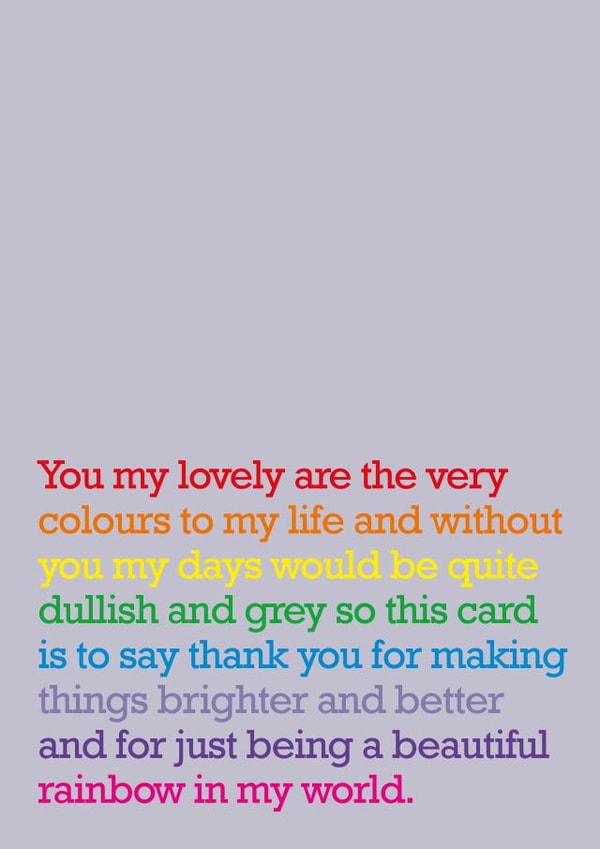 Heartfelt Rainbow Typography Thank You Card / Just Because Card - You My Lovely Are The Very Colours To My Life And Without You My Days Would Be Quite Dullish And Grey created by The Right Lines