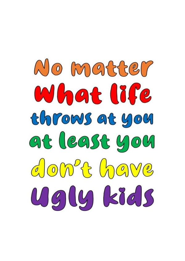 No matter what life throws at you at least you don't have ugly kids card created by Nancy Walsh