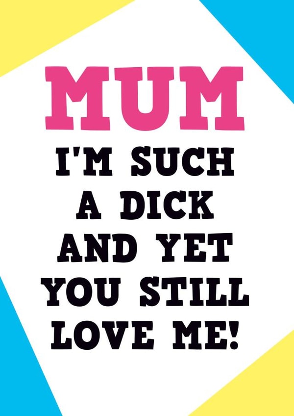 Rude Mothers Day Card - Mum - I'm Such A Dick And Yet You Still Love Me created by Dean Morris Cards