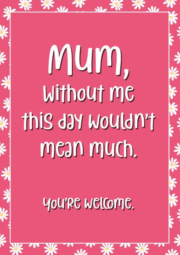 Cheeky Mothers Day Card - Mum - Daisies - Mum Without Me This Day Wouldn't Mean Much You're Welcome created by Chubby Sparrow