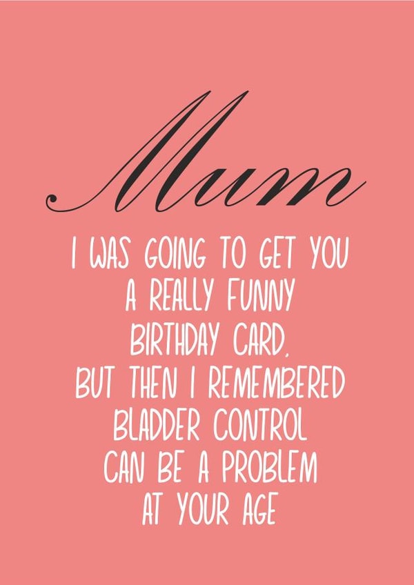 Cheeky Birthday Card - Mum - I Was Going To Get You A Really Funny Birthday Card But Then I Remembered Bladder Control Can Be A Problem At Your Age created by Banter King