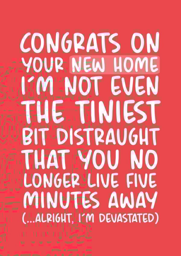 Funny Typography New Home Card - Congratulations - I'm Not Even The Tiniest Bit Distraught That You No Longer Live Five Minutes Away created by Brogan Thomas