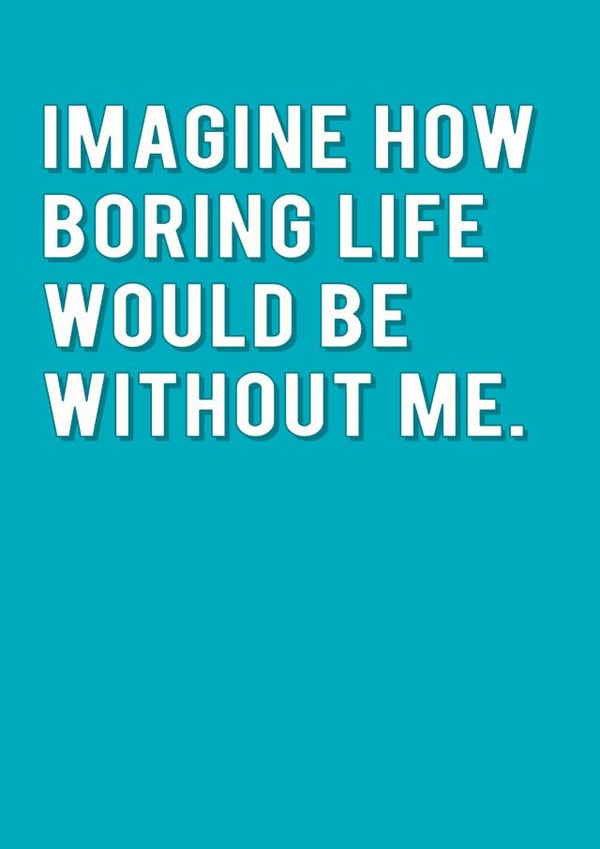 Imagine How Boring Life Would Be Without Me Humour Card created by Redback Cards