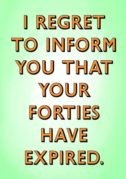 I regret to inform you that your forties have expired. | thortful