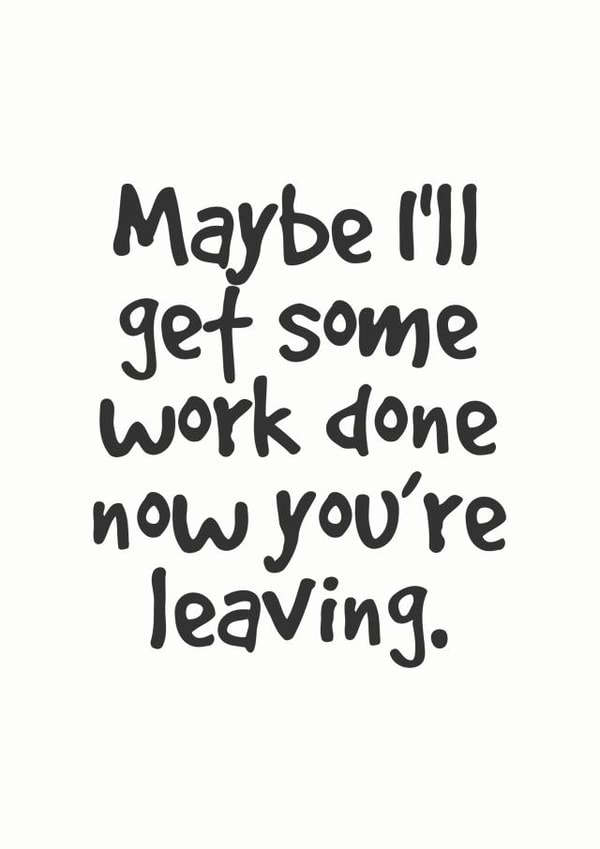 Maybe I'll get some work done no you're leaving. created by Lemon Hairy