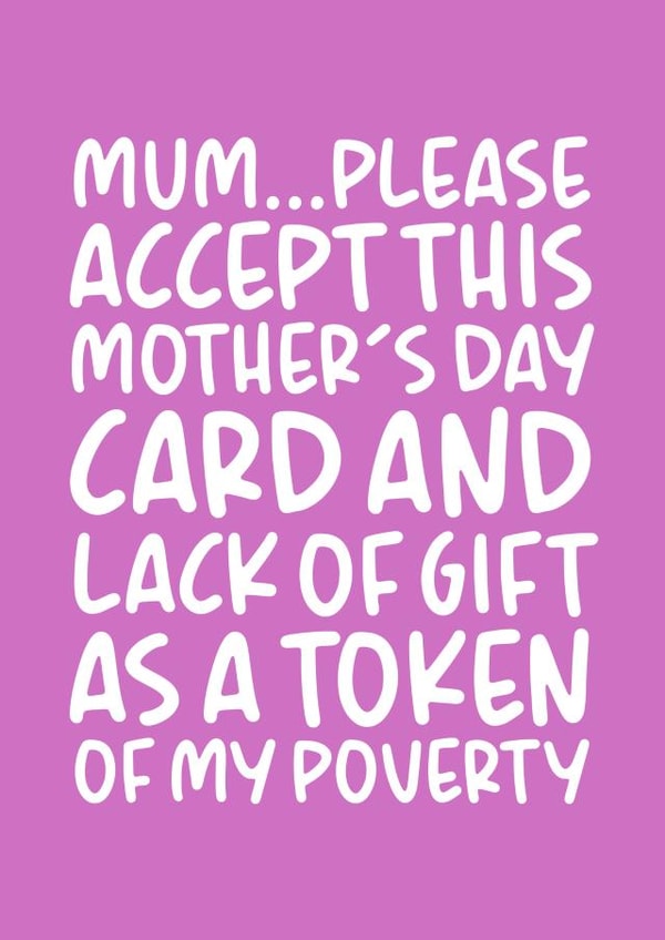 Funny Mothers Day Card - Mum - Please Accept This Mother's Day Card And Lack Of Gift As A Token Of My Poverty created by Brogan Thomas