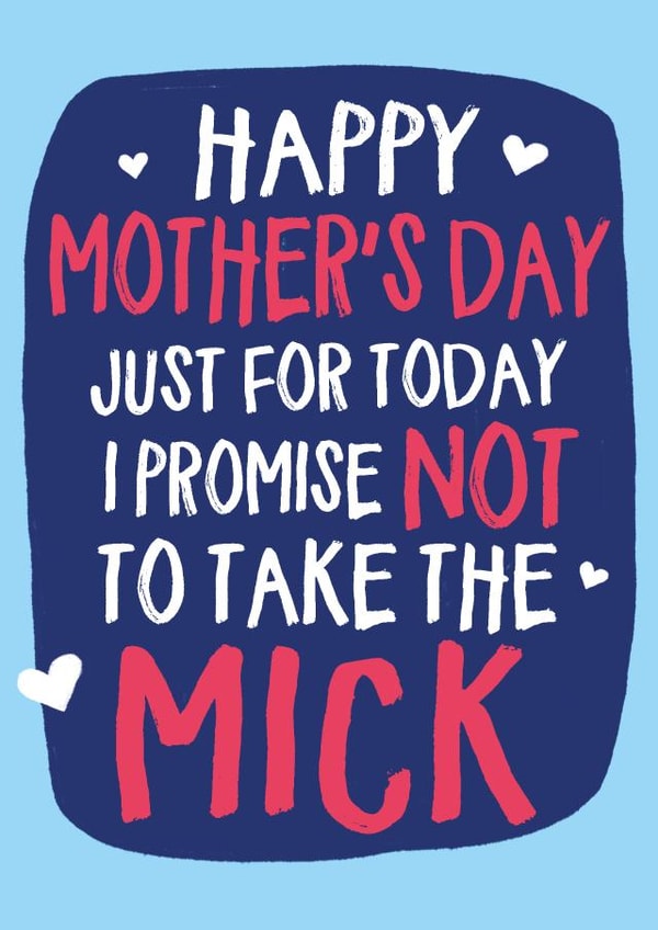 Funny Mothers Day Card - Mum - Just For Today I Promise Not To Take The Mick created by Wild Card