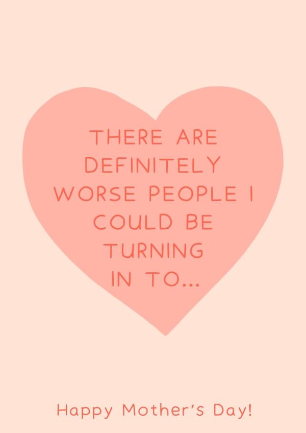 Cute Mothers Day Card - Mum - Heart - There Are Definitely Worse People I Could Be Turning In To created by Oh, Laura