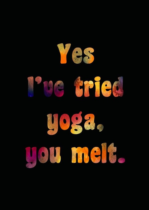Yes I’ve tried yoga, you melt. created by Catharsis Arts