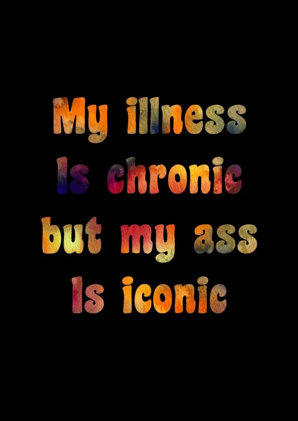 My illness is chronic but my ass is iconic. created by Catharsis Arts
