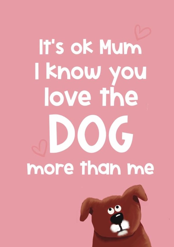 Funny Mothers Day Card - Mum - It's Ok Mum I Know You Love The Dog More Than Me created by Giddy Kipper