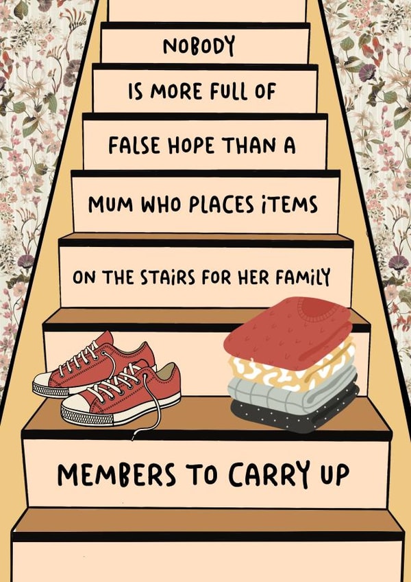 Funny Mothers Day Card - Nobody Is More Full Of False Hope Than A Mum Who Places Items On The Stairs For Her Family Members To Carry Up created by Jungle Beat Creations
