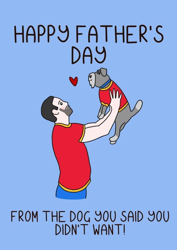 Funny Fathers Day Card - Dad - Dog - From The Dog You Said You Didn't Want! created by Schnauzer Scribbles