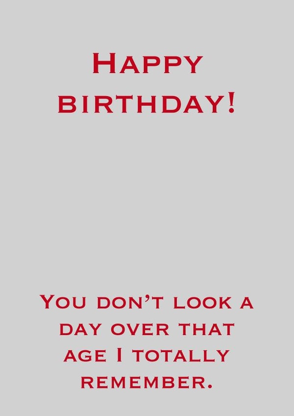 Happy Birthday! (You Don't look a day over that age I totally remember.) created by JT Designs
