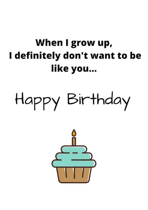 When I grow up, I definitely don't want to be like you...Happy birthday created by Say it like you mean it 