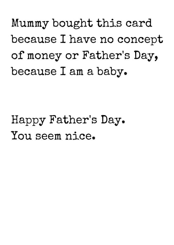 Funny Father's Day card - Mummy Bought This Card Because I Have No Concept Of Money, Or Father's Day, Because I Am A Baby. You Seem Nice. created by Rhymes for Reasons