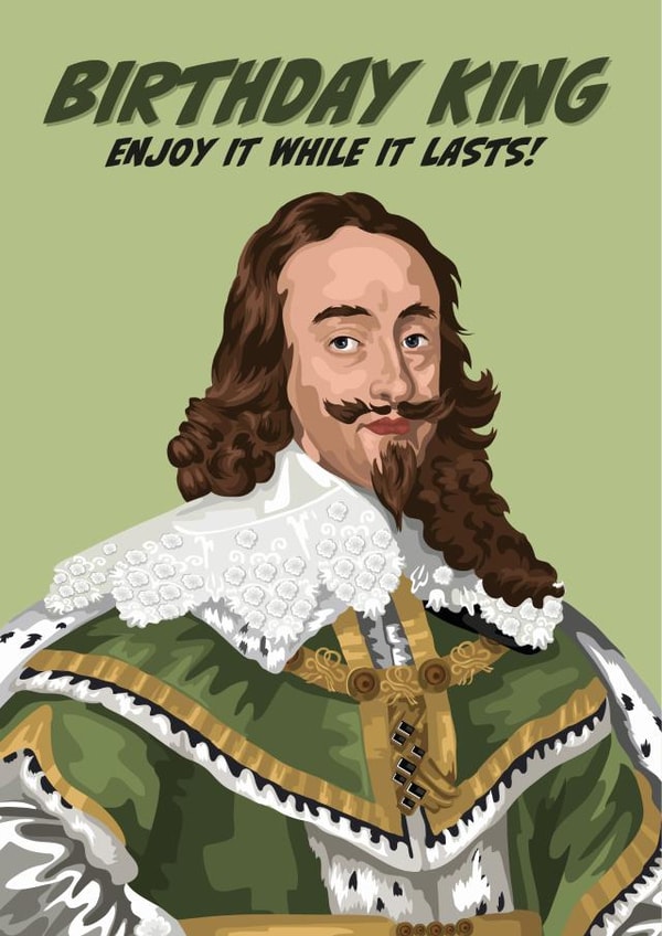 Charles I - Enjoy It While It Lasts - Birthday King Card created by The Great & The Good
