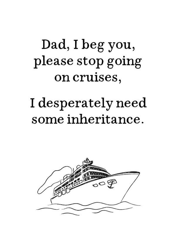 Funny Fathers Day Card - Stop Going On Cruises - I Desperately Need Some Inheritance created by Very British Problems