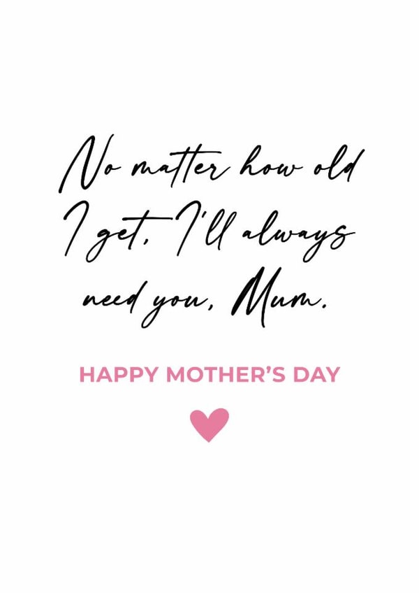 Mothers Day Card No matter how old I get, I'll always need you, Mum. created by Tom Spencer