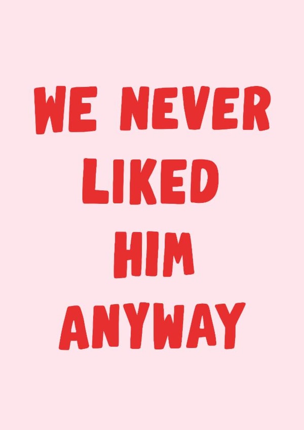 Fun Thinking Of You Card - We Never Liked Him Anyway - For Her created by Violet and Alfie