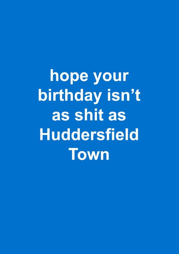 Funny Birthday Card - Huddersfield Town - Hope Your Birthday Isn't As Shit As Huddersfield Town created by The Cake Thief
